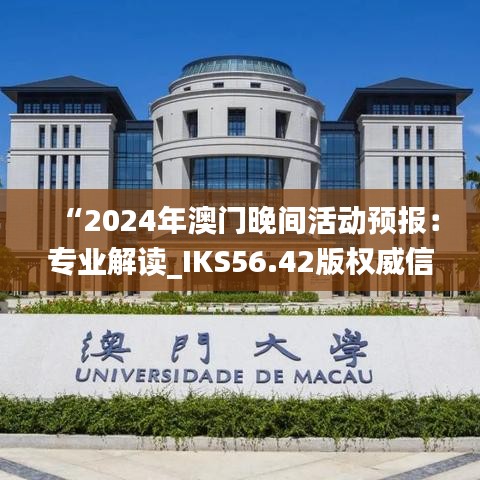 “2024年澳门晚间活动预报：专业解读_IKS56.42版权威信息”