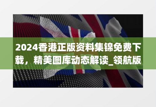 2024香港正版资料集锦免费下载，精美图库动态解读_领航版RBG538.12