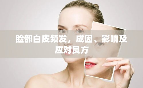 脸部白皮频发，成因、影响及应对良方