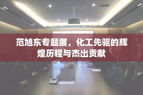 范旭东专题展，化工先驱的辉煌历程与杰出贡献