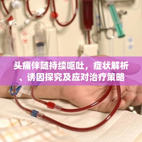 头痛伴随持续呕吐，症状解析、诱因探究及应对治疗策略