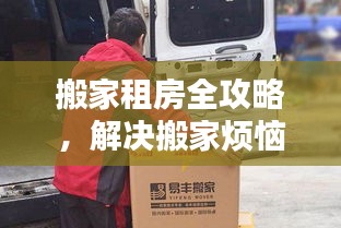 搬家租房全攻略，解决搬家烦恼，一站式服务到位！