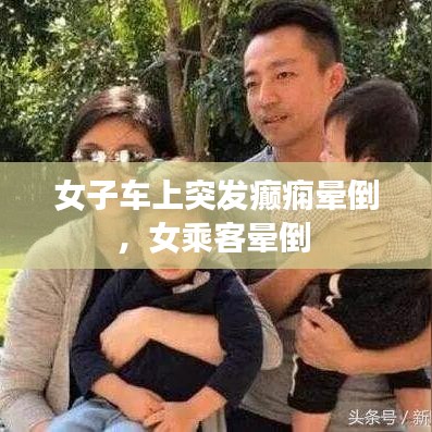 女子车上突发癫痫晕倒，女乘客晕倒 