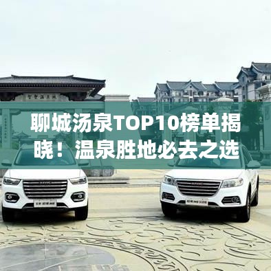 聊城汤泉TOP10榜单揭晓！温泉胜地必去之选